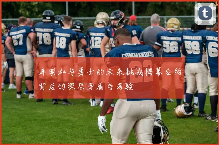 库明加与勇士的未来挑战揭幕合约背后的深层矛盾与考验