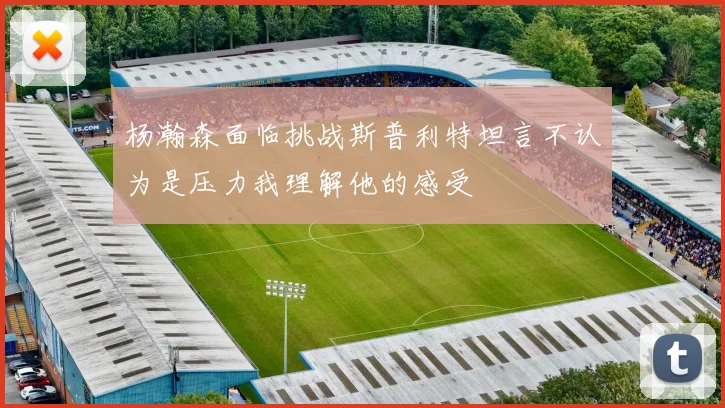 杨瀚森面临挑战斯普利特坦言不认为是压力我理解他的感受
